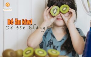 Cho bé ăn kiwi có tốt không? Khi nào có thể cho con ăn kiwi?
