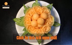 Hướng dẫn cách ăn dưa lưới cho ngon nhất, chuẩn ngon